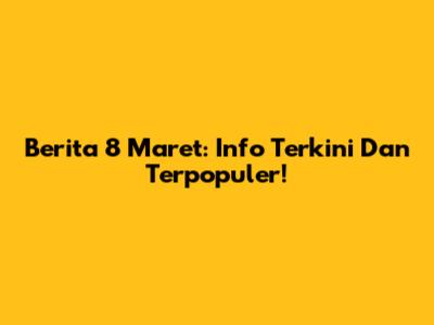 Berita 8 Maret: Info Terkini Dan Terpopuler!