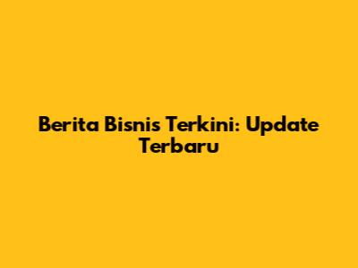 Berita Bisnis Terkini: Update Terbaru