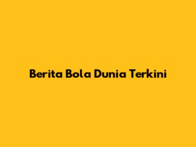 Berita Bola Dunia Terkini