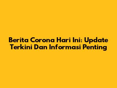 Berita Corona Hari Ini: Update Terkini Dan Informasi Penting