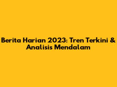 Berita Harian 2023: Tren Terkini & Analisis Mendalam