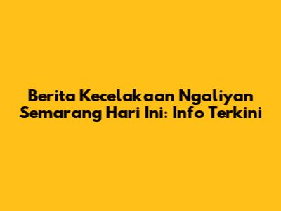 Berita Kecelakaan Ngaliyan Semarang Hari Ini: Info Terkini