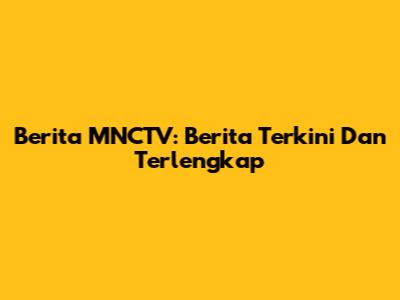Berita MNCTV: Berita Terkini Dan Terlengkap
