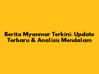 Berita Myanmar Terkini: Update Terbaru & Analisis Mendalam