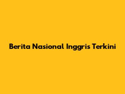 Berita Nasional Inggris Terkini