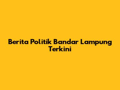 Berita Politik Bandar Lampung Terkini