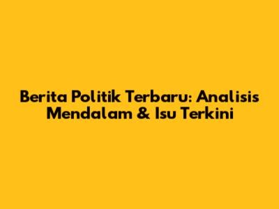 Berita Politik Terbaru: Analisis Mendalam & Isu Terkini