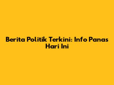 Berita Politik Terkini: Info Panas Hari Ini