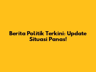 Berita Politik Terkini: Update Situasi Panas!