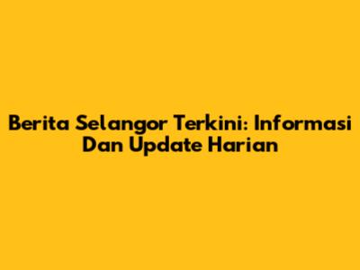 Berita Selangor Terkini: Informasi Dan Update Harian