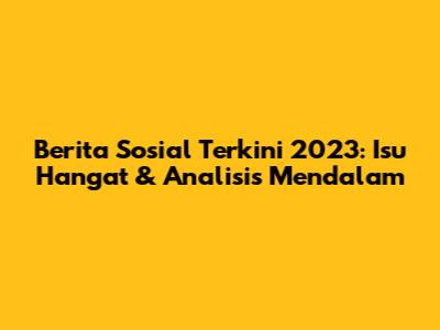 Berita Sosial Terkini 2023: Isu Hangat & Analisis Mendalam