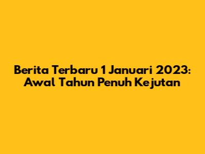 Berita Terbaru 1 Januari 2023: Awal Tahun Penuh Kejutan