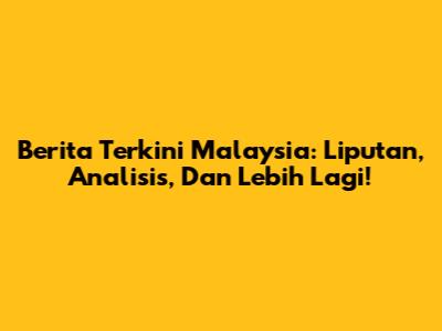 Berita Terkini Malaysia: Liputan, Analisis, Dan Lebih Lagi!