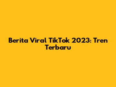 Berita Viral TikTok 2023: Tren Terbaru