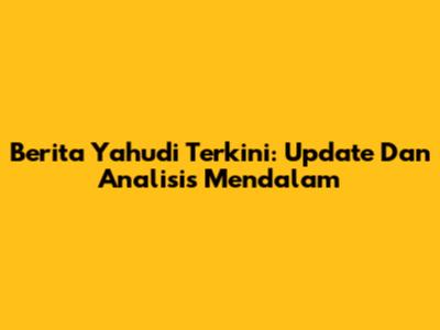 Berita Yahudi Terkini: Update Dan Analisis Mendalam