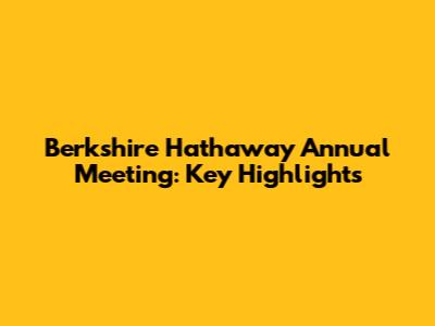 Berkshire Hathaway Annual Meeting: Key Highlights