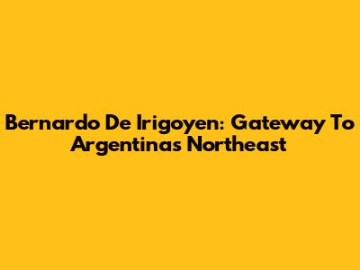 Bernardo De Irigoyen: Gateway To Argentina's Northeast