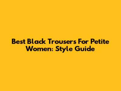 Best Black Trousers For Petite Women: Style Guide