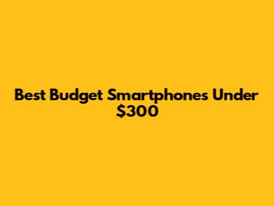 Best Budget Smartphones Under $300