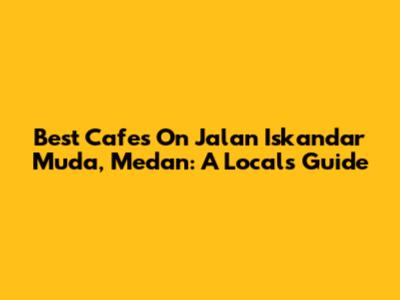 Best Cafes On Jalan Iskandar Muda, Medan: A Local's Guide