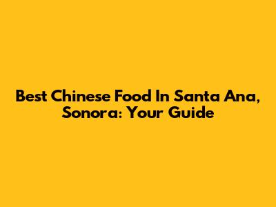 Best Chinese Food In Santa Ana, Sonora: Your Guide