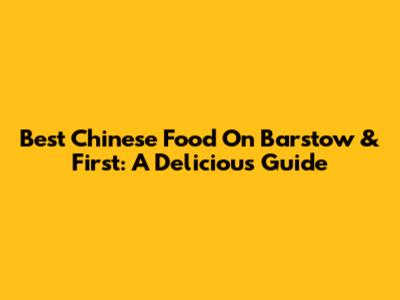 Best Chinese Food On Barstow & First: A Delicious Guide