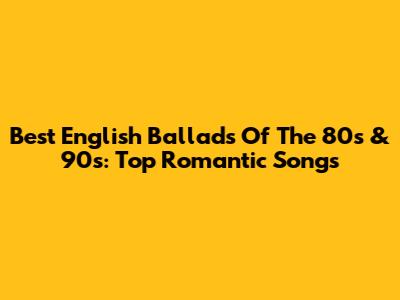 Best English Ballads Of The 80s & 90s: Top Romantic Songs