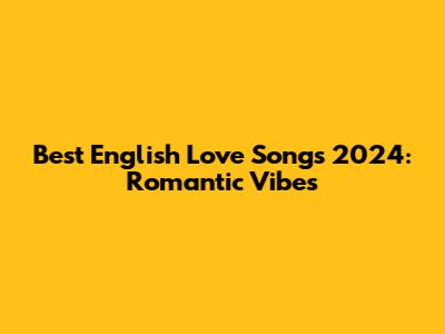 Best English Love Songs 2024: Romantic Vibes