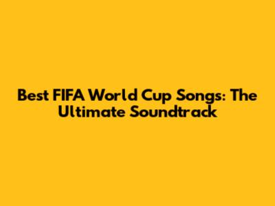 Best FIFA World Cup Songs: The Ultimate Soundtrack