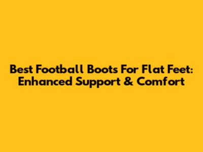 Best Football Boots For Flat Feet: Enhanced Support & Comfort