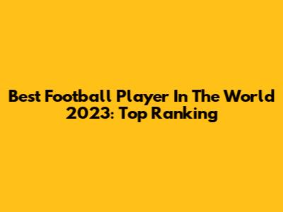 Best Football Player In The World 2023: Top Ranking