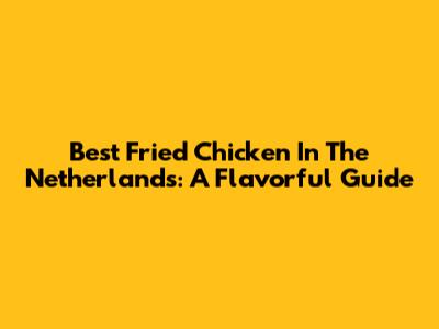 Best Fried Chicken In The Netherlands: A Flavorful Guide