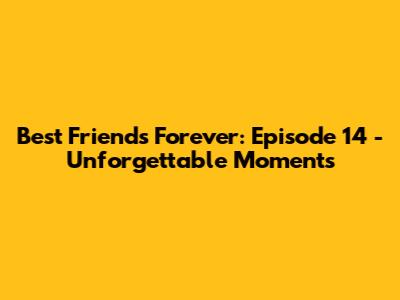 Best Friends Forever: Episode 14 - Unforgettable Moments