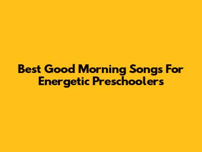 Best Good Morning Songs For Energetic Preschoolers