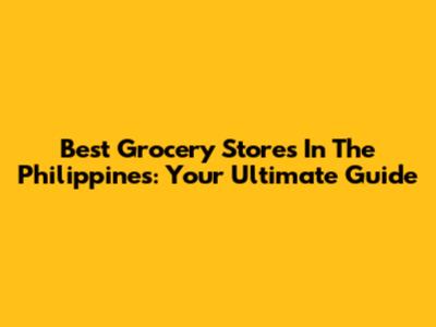 Best Grocery Stores In The Philippines: Your Ultimate Guide
