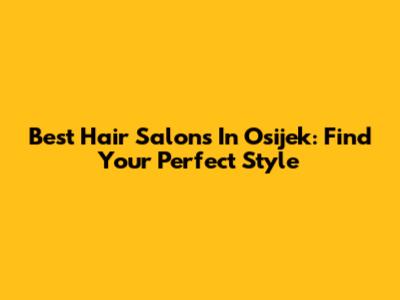 Best Hair Salons In Osijek: Find Your Perfect Style