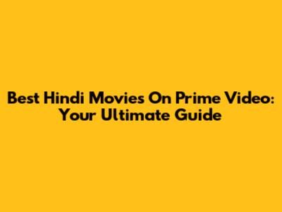 Best Hindi Movies On Prime Video: Your Ultimate Guide