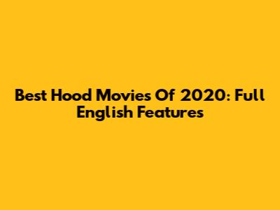 Best Hood Movies Of 2020: Full English Features