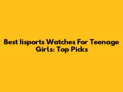 Best Iisports Watches For Teenage Girls: Top Picks