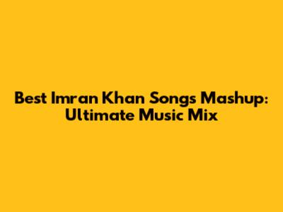 Best Imran Khan Songs Mashup: Ultimate Music Mix