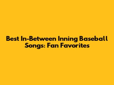Best In-Between Inning Baseball Songs: Fan Favorites