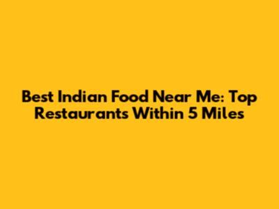 Best Indian Food Near Me: Top Restaurants Within 5 Miles