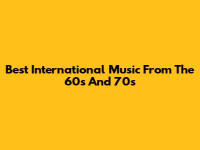 Best International Music From The 60s And 70s