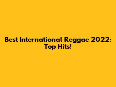 Best International Reggae 2022: Top Hits!