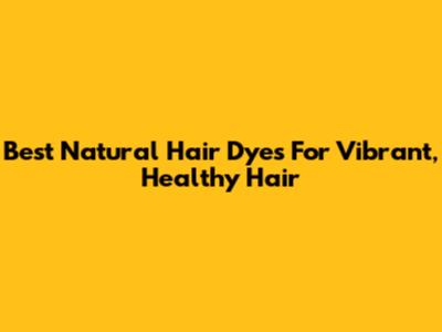 Best Natural Hair Dyes For Vibrant, Healthy Hair