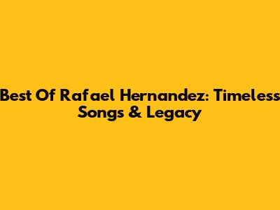 Best Of Rafael Hernandez: Timeless Songs & Legacy
