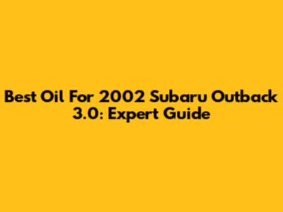 Best Oil For 2002 Subaru Outback 3.0: Expert Guide