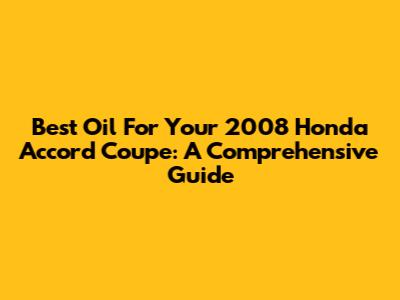 Best Oil For Your 2008 Honda Accord Coupe: A Comprehensive Guide
