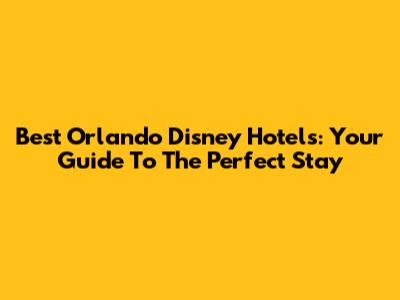 Best Orlando Disney Hotels: Your Guide To The Perfect Stay