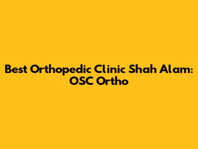 Best Orthopedic Clinic Shah Alam: OSC Ortho